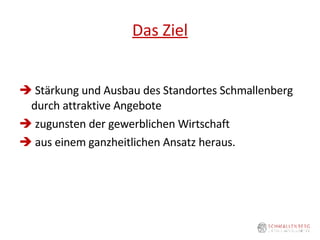 Das Ziel    Stärkung und Ausbau des Standortes Schmallenberg durch attraktive Angebote    zugunsten der gewerblichen Wirtschaft     aus einem ganzheitlichen Ansatz heraus. 
