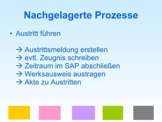 Nachgelagerte Prozesse Austritt führen   Austrittsmeldung erstellen   evtl. Zeugnis schreiben   Zeitraum im SAP abschließen   Werksausweis austragen   Akte zu Austritten 
