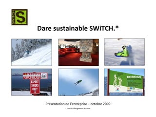Dare sustainable SWiTCH.*




  Présentation de l’entreprise – octobre 2009
               * Osez le changement durable.
 