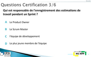 Scrum
21/07/2014 24
Qui est responsable de l'enregistrement des estimations de
travail pendant un Sprint ?
Le Scrum Master
l'équipe de développement
Le plus jeune membre de l'équipe
Le Product OwnerA
B
C
D
 