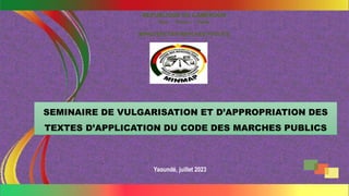 REPUBLIQUE DU CAMEROUN
Paix – Travail – Patrie
MINISTERE DES MARCHES PUBLICS
SEMINAIRE DE VULGARISATION ET D’APPROPRIATION DES
TEXTES D’APPLICATION DU CODE DES MARCHES PUBLICS
Yaoundé, juillet 2023
1
 