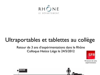 Ultraportables et tablettes au collège
    Retour de 3 ans d’expérimentations dans le Rhône
           Colloque Hetice Liège le 24/5/2012

                                                   Partenaire de cette
                                                    expérimentation
 