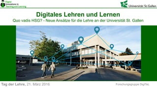 Forschungsgruppe DigITeL
Digitales Lehren und Lernen
Quo vadis HSG? - Neue Ansätze für die Lehre an der Universität St. Gallen
Tag der Lehre, 21. März 2016
 