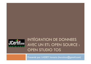 INTÉGRATION DE DONNEES
AVEC UN ETL OPEN SOURCE :
OPEN STUDIO TOS
Presenté par LASSEY horacio (horalass@gmail.com)
 