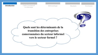 Quels sont les déterminants de la
transition des entreprises
camerounaises du secteur informel
vers le secteur formel ?
Introduction Cadre Conceptuel
Et théorique
Méthodologie Résultats Conclusion
 