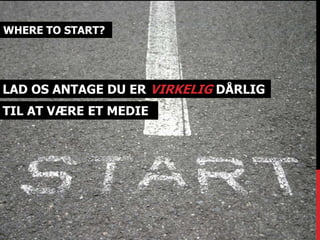 WHERE TO START? 
LAD OS ANTAGE DU ER VIRKELIG DÅRLIG 
TIL AT VÆRE ET MEDIE 
 