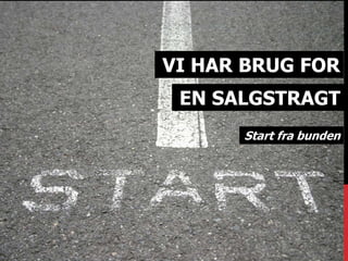 VI HAR BRUG FOR 
EN SALGSTRAGT 
Start fra bunden 
 