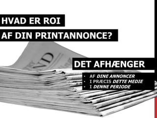 HVAD ER ROI 
AF DIN PRINTANNONCE? 
DET AFHÆNGER 
• AF DINE ANNONCER 
• I PRÆCIS DETTE MEDIE 
• I DENNE PERIODE 
 