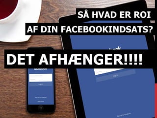 SÅ HVAD ER ROI 
AF DIN FACEBOOKINDSATS? 
DET AFHÆNGER!!!! 
 
