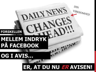FORSKELLEN 
MELLEM INDRYK 
PÅ FACEBOOK 
OG I AVIS… 
ER, AT DU NU ER AVISEN! 
 
