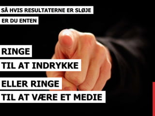 SÅ HVIS RESULTATERNE ER SLØJE 
ER DU ENTEN 
RINGE 
TIL AT INDRYKKE 
ELLER RINGE 
TIL AT VÆRE ET MEDIE 
 