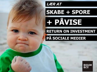 LÆR AT 
SKABE + SPORE 
+ PÅVISE 
RETURN ON INVESTMENT 
PÅ SOCIALE MEDIER 
 