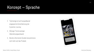 Konzept – Sprache
Melanie Pfeiffer & Isabel Mallqui Chacón Hochschule Merseburg
• Textmenge ist auf Ausspielkanal
angepasst > Vereinfachung der
Customer Journey
• Weniger Text > weniger
Übersetzungsaufwand
• Bereits informierte Kunden konzentrieren
sich mehr auf das Produkt
08
Das Bild kann nicht angezeigt werden.
 