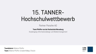15. TANNER-
Hochschulwettbewerb
Partner Porsche AG
Team Pfeiffer von der Hochschule Merseburg
Studiengang: Informationsdesign und Medienmanagement
Teamleiterin: Melanie Pfeiffer
Team: Melanie Pfeiffer & Isabel Mallqui Chacón
 