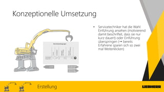 Konzeptionelle Umsetzung
• Servicetechniker hat die Wahl:
Einführung ansehen (motivierend
damit beschriftet, dass sie nur
kurz dauert) oder Einführung
überspringen ( bereits
Erfahrene sparen sich so zwei
mal Weiterklicken)
Erstellung
 