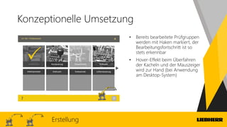 Konzeptionelle Umsetzung
• Bereits bearbeitete Prüfgruppen
werden mit Haken markiert, der
Bearbeitungsfortschritt ist so
stets erkennbar
• Hover-Effekt beim Überfahren
der Kacheln und der Mauszeiger
wird zur Hand (bei Anwendung
am Desktop-System)
Erstellung
 