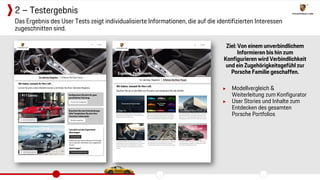 Ziel: Von einem unverbindlichem
Informieren bis hin zum
Konfigurieren wird Verbindlichkeit
und ein Zugehörigkeitsgefühl zur
Porsche Familie geschaffen.
▶ Modellvergleich &
Weiterleitung zum Konfigurator
▶ User Stories und Inhalte zum
Entdecken des gesamten
Porsche Portfolios
Das Ergebnis des User Tests zeigt individualisierte Informationen, die auf die identifizierten Interessen
zugeschnitten sind.
2 – Testergebnis
 