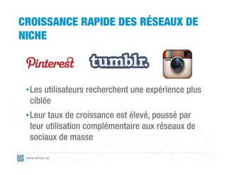 CROISSANCE RAPIDE DES RÉSEAUX DE
NICHE



 • Les utilisateurs recherchent une expérience plus
   ciblée
 • Leur taux de croissance est élevé, poussé par
   leur utilisation complémentaire aux réseaux de
   sociaux de masse

 www.adviso.ca
 
