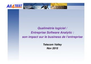 Qualimétrie logiciel /
Entreprise Software Analytic :
son impact sur le business de l’entreprise
Telecom Valley
Nov 2015
 