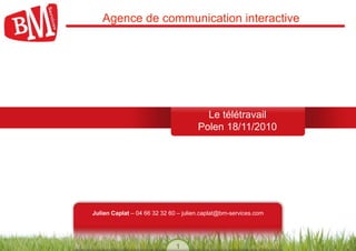 1
Agence de communication interactive
BM Services
Le télétravail
Polen 18/11/2010
Julien Caplat – 04 66 32 32 60 – julien.caplat@bm-services.com
 