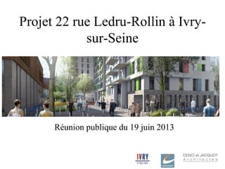 Projet 22 rue Ledru-Rollin à Ivry-
sur-Seine
Réunion publique du 19 juin 2013
 
