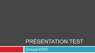 PRÉSENTATION TEST
Groupe ESIG
 