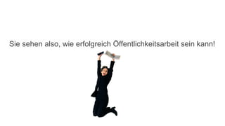 Sie sehen also, wie erfolgreich Öffentlichkeitsarbeit sein kann!
 