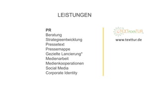 LEISTUNGEN
PR
Beratung
Strategieentwicklung
Pressetext
Pressemappe
Gezielte Lancierung*
Medienarbeit
Medienkooperationen
Social Media
Corporate Identity
www.texttur.de
 
