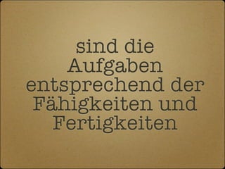sind die
    Aufgaben
entsprechend der
 Fähigkeiten und
   Fertigkeiten
 