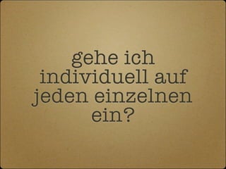 gehe ich
 individuell auf
jeden einzelnen
      ein?
 