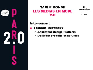 TABLE RONDE                     23
                                septembre
 LES MEDIAS EN MODE
         2.0                        17h30




Intervenant
■ Thibaut Deveraux
  > Animateur Design Platform
  > Designer produits et services
 