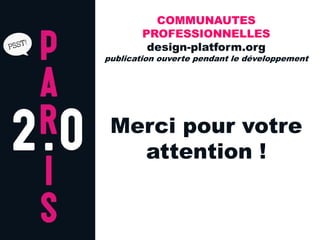 COMMUNAUTES
        PROFESSIONNELLES
         design-platform.org
publication ouverte pendant le développement




 Merci pour votre
   attention !
 
