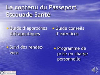 Le contenu du Passeport
Escouade Santé

• Guide d’approches • Guide conseils
 thérapeutiques       d’exercices


• Suivi des rendez-   • Programme de
 vous                  prise en charge
                       personnelle
 
