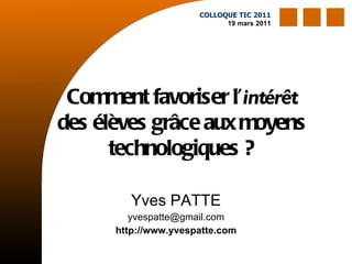Comment favoriser l’ intérêt  des élèves grâce aux moyens technologiques ? Yves PATTE [email_address] http://www.yvespatte.com COLLOQUE TIC 2011 19 mars 2011 