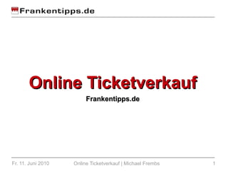 Online Ticketverkauf
                         Frankentipps.de




Fr. 11. Juni 2010   Online Ticketverkauf | Michael Frembs   1
 