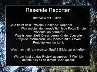 Rasende Reporter Wir befragen die Kinder in den anderen Projekten, um zu erfahren, was sie in den Projekten machen. Wir machen auch Fotos und schreiben Berichte, damit alle erfahren können, was in unserer Projektwoche passiert ist. 