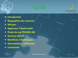 Agenda Introduction Biographies des associés Mission Approche Transforminc Étude de cas PRODEN INC  Services offerts Bénéfices / Statistiques Associations / références Conclusion 11-05-10 [email_address] 