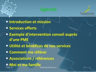 Agenda Introduction et mission Services offerts Exemple d’intervention conseil auprès d’une PME Utilité et bénéfices de nos services Comment me référer Associations / références Moi et ma famille 11-05-10 [email_address] 