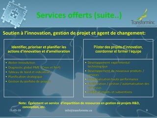 Services offerts (suite..) Soutien à l’innovation, gestion de projet et agent de changement: Note:  Également un service  d’impartition de ressources en gestion de projets R&D, conception, etc. 11-05-10 [email_address] 