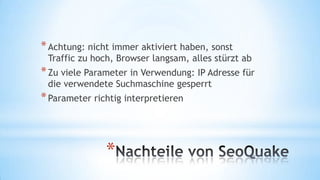 * Achtung: nicht immer aktiviert haben, sonst

Traffic zu hoch, Browser langsam, alles stürzt ab

* Zu viele Parameter in Verwendung: IP Adresse für
die verwendete Suchmaschine gesperrt

* Parameter richtig interpretieren

*

 