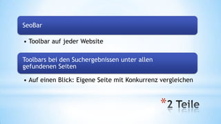SeoBar
• Toolbar auf jeder Website
Toolbars bei den Suchergebnissen unter allen
gefundenen Seiten
• Auf einen Blick: Eigene Seite mit Konkurrenz vergleichen

*

 
