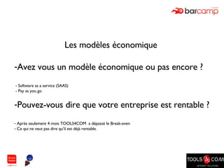 Les modèles économique  Avez vous un modèle économique ou pas encore ? - Software as a service (SAAS) - Pay as you go  Pouvez-vous dire que votre entreprise est rentable ? Après seulement 4 mois TOOLS4COM  a dépassé le Break-even  Ce qui ne veut pas dire qu’il est déjà rentable. 