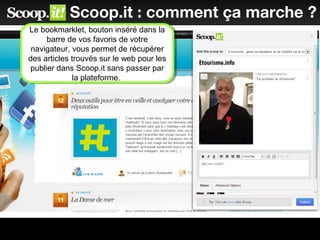 Scoop.it : comment ça marche ?
Le bookmarklet, bouton inséré dans la
barre de vos favoris de votre
navigateur, vous permet de récupérer
des articles trouvés sur le web pour les
publier dans Scoop.it sans passer par
la plateforme.
Le bookmarklet, bouton inséré dans la
barre de vos favoris de votre
navigateur, vous permet de récupérer
des articles trouvés sur le web pour les
publier dans Scoop.it sans passer par
la plateforme.
 