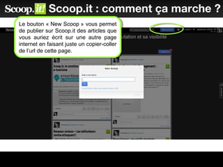 Scoop.it : comment ça marche ?
Le bouton « New Scoop » vous permet
de publier sur Scoop.it des articles que
vous auriez écrit sur une autre page
internet en faisant juste un copier-coller
de l’url de cette page.
Le bouton « New Scoop » vous permet
de publier sur Scoop.it des articles que
vous auriez écrit sur une autre page
internet en faisant juste un copier-coller
de l’url de cette page.
 