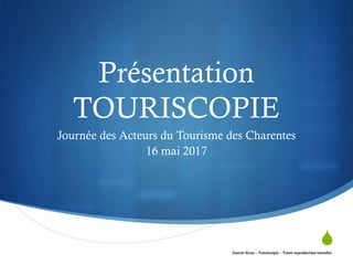 
Présentation
TOURISCOPIE
Journée des Acteurs du Tourisme des Charentes
16 mai 2017
Josette Sicsic - Touriscopie – Toute reproduction interdite
 