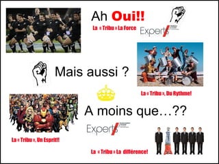 Ah Oui!!
                             La « Tribu » La Force




                      Mais aussi ?
                                                     La « Tribu », Du Rythme!


                            A moins que…??
La « Tribu », Un Esprit!!

                            La « Tribu » La différence!
 
