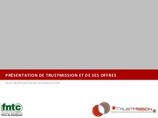 PRÉSENTATION DE TRUSTMISSION ET DE SES OFFRES
Label n° 2009/PPFE/201 de Service de Confiance par la FNTC
 
