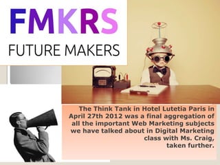 The Think Tank in Hotel Lutetia Paris in
April 27th 2012 was a final aggregation of
 all the important Web Marketing subjects
we have talked about in Digital Marketing
                     class with Ms. Craig,
                             taken further.
 