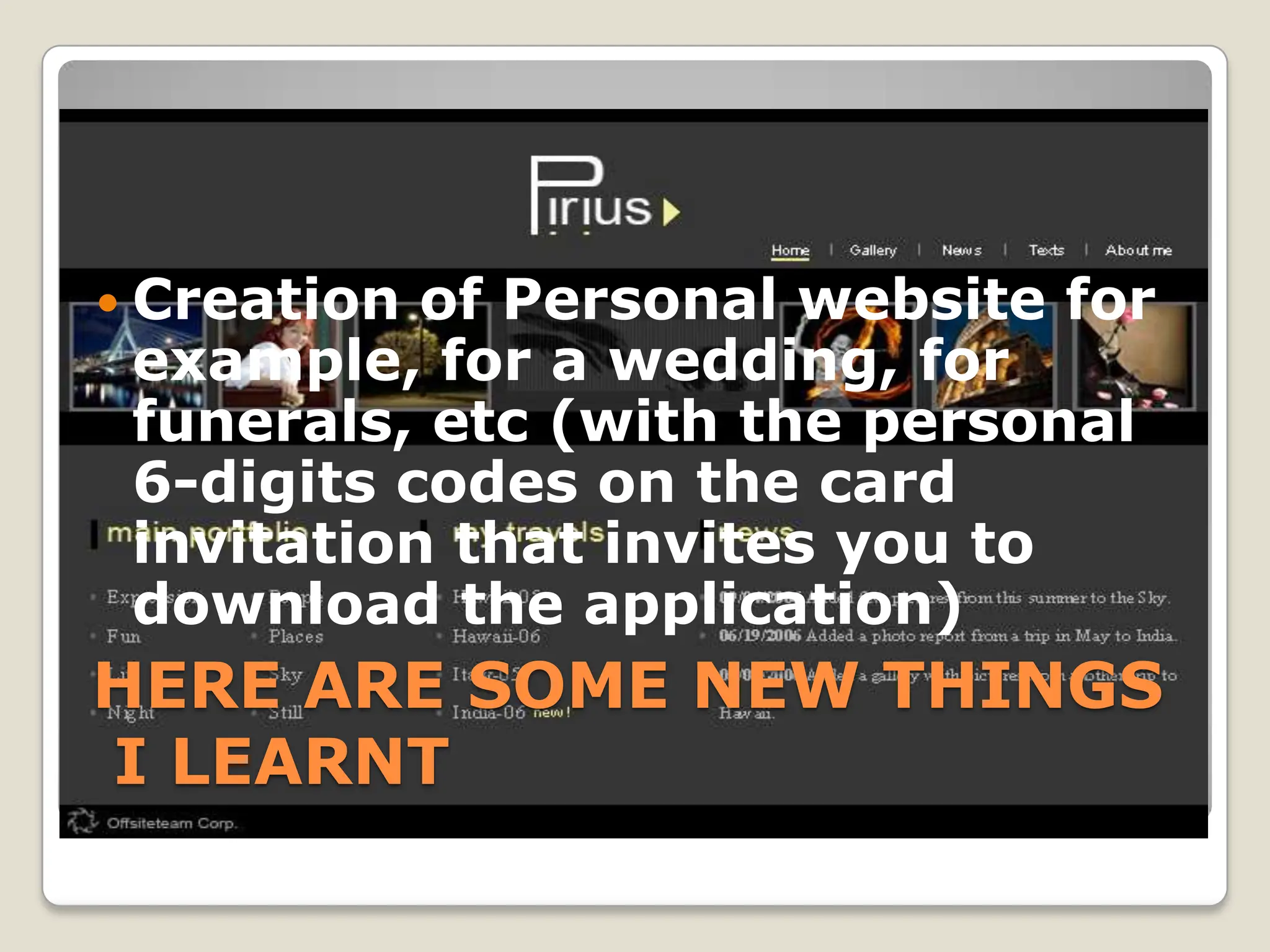  Creation of Personal website for
 example, for a wedding, for
 funerals, etc (with the personal
 6-digits codes on the card
 invitation that invites you to
 download the application)
HERE ARE SOME NEW THINGS
I LEARNT
 