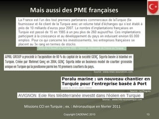 Mais aussi des PME françaises




        Visite de H.Novelli en Turquie 2008 – Source : Ambassade de France en Turquie




                                                          Source : www.news-assurances.com




                                                                                        Source : Le Progrès


                                                                 Source : www.info-economique.com

Missions CCI en Turquie ; ex. : Aéronautique en février 2011
                              Copyright CADENAC 2010                                                   13
 